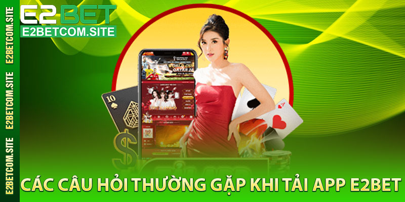 Các Câu Hỏi Thường Gặp Khi Tải App e2bet