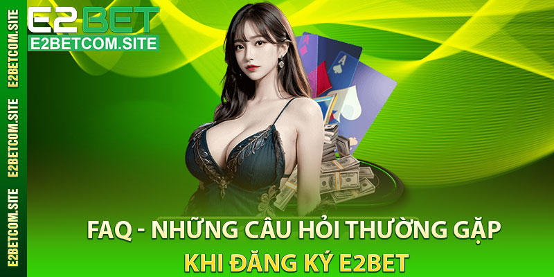 FAQ - Những Câu Hỏi Thường Gặp Khi Đăng Ký e2bet