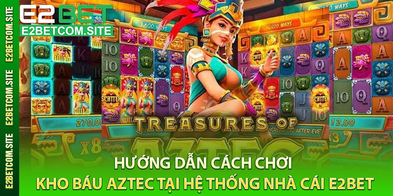 Hướng Dẫn Cách Chơi Kho Báu Aztec Tại Hệ Thống Nhà Cái e2bet