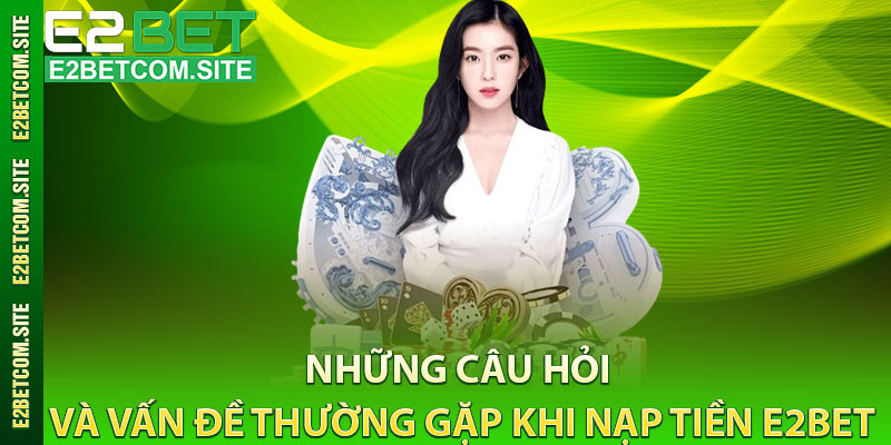 Những Câu Hỏi Và Vấn Đề Thường Gặp Khi Nạp Tiền e2bet