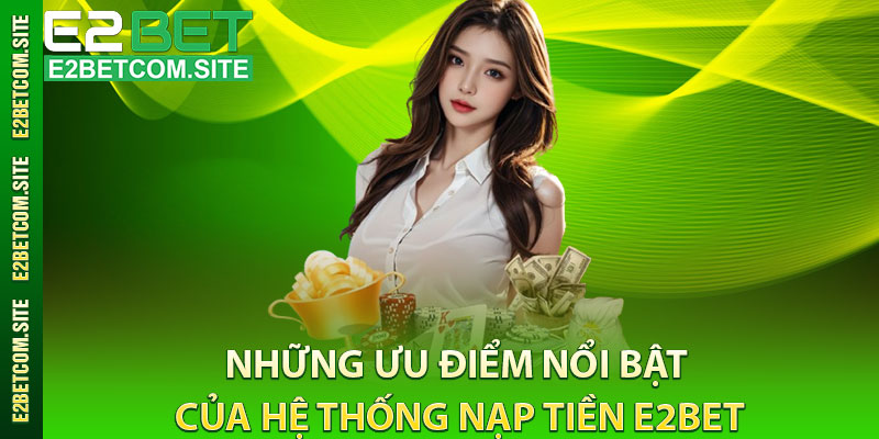 Những Ưu Điểm Nổi Bật Của Hệ Thống Nạp Tiền e2bet