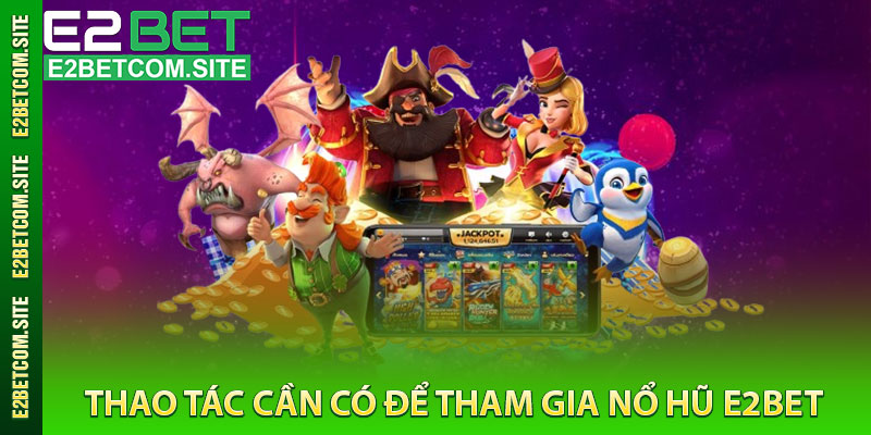 Thao Tác Cần Có Để Tham Gia Nổ Hũ e2bet